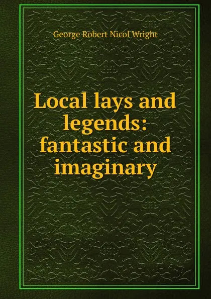 Обложка книги Local lays and legends: fantastic and imaginary, George Robert Nicol Wright