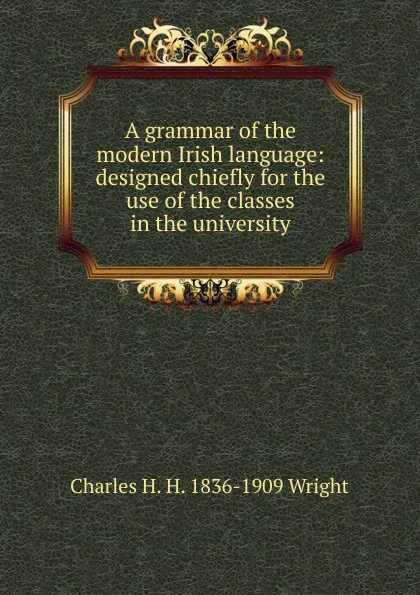 Обложка книги A grammar of the modern Irish language: designed chiefly for the use of the classes in the university, Charles H. H. 1836-1909 Wright