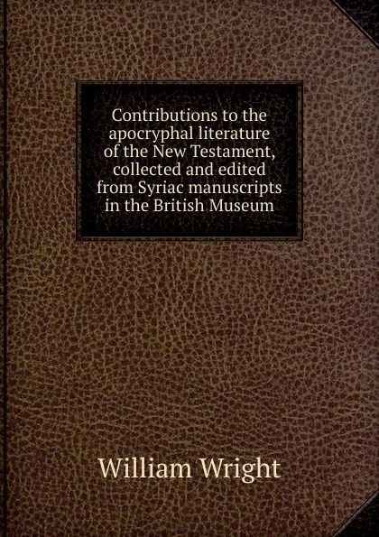 Обложка книги Contributions to the apocryphal literature of the New Testament, collected and edited from Syriac manuscripts in the British Museum, William Wright