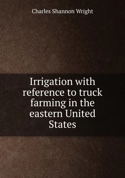 Обложка книги Irrigation with reference to truck farming in the eastern United States, Charles Shannon Wright