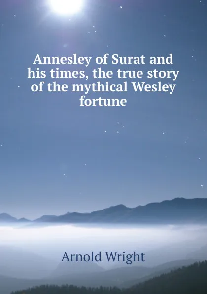 Обложка книги Annesley of Surat and his times, the true story of the mythical Wesley fortune, Arnold Wright