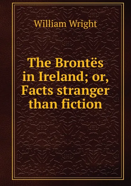 Обложка книги The Brontes in Ireland; or, Facts stranger than fiction, William Wright