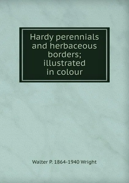 Обложка книги Hardy perennials and herbaceous borders; illustrated in colour, Walter P. 1864-1940 Wright