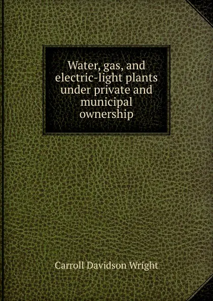 Обложка книги Water, gas, and electric-light plants under private and municipal ownership, Wright Carroll Davidson