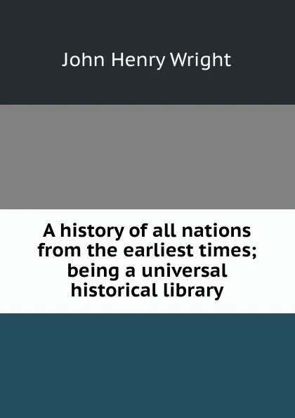 Обложка книги A history of all nations from the earliest times; being a universal historical library, John Henry Wright