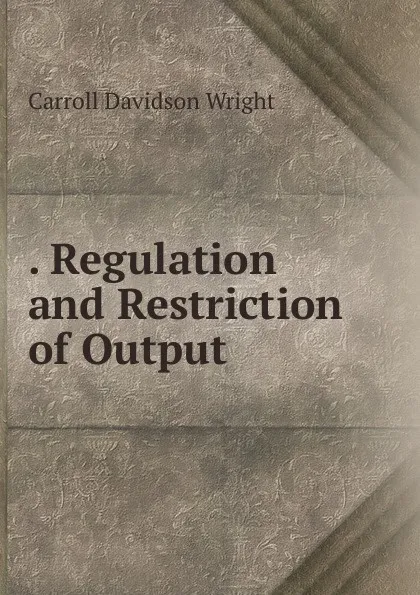 Обложка книги . Regulation and Restriction of Output, Wright Carroll Davidson