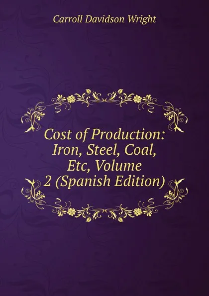 Обложка книги Cost of Production: Iron, Steel, Coal, Etc, Volume 2 (Spanish Edition), Wright Carroll Davidson