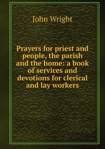 Обложка книги Prayers for priest and people, the parish and the home: a book of services and devotions for clerical and lay workers, John Wright