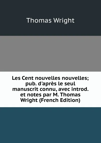 Обложка книги Les Cent nouvelles nouvelles; pub. d.apres le seul manuscrit connu, avec introd. et notes par M. Thomas Wright (French Edition), Thomas Wright