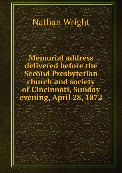 Обложка книги Memorial address delivered before the Second Presbyterian church and society of Cincinnati, Sunday evening, April 28, 1872, Nathan Wright