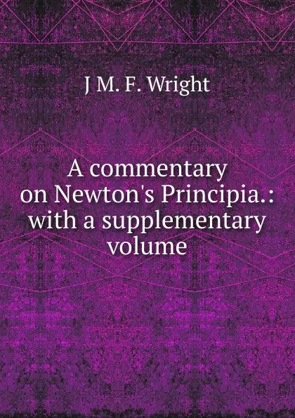 Обложка книги A commentary on Newton.s Principia.: with a supplementary volume, J M. F. Wright