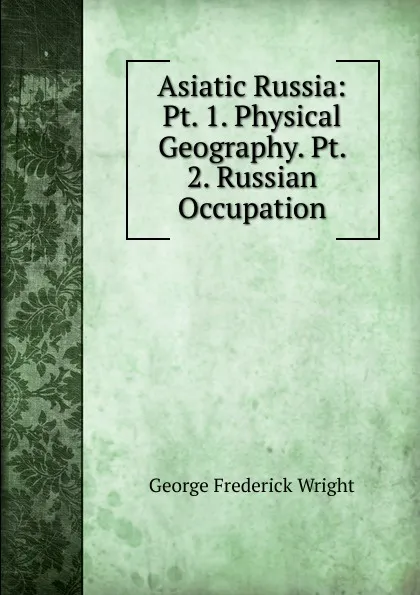 Обложка книги Asiatic Russia: Pt. 1. Physical Geography. Pt. 2. Russian Occupation, G. Frederick Wright