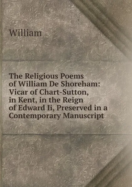 Обложка книги The Religious Poems of William De Shoreham: Vicar of Chart-Sutton, in Kent, in the Reign of Edward Ii, Preserved in a Contemporary Manuscript, William