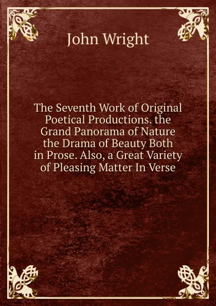 Обложка книги The Seventh Work of Original Poetical Productions. the Grand Panorama of Nature the Drama of Beauty Both in Prose. Also, a Great Variety of Pleasing Matter In Verse., John Wright