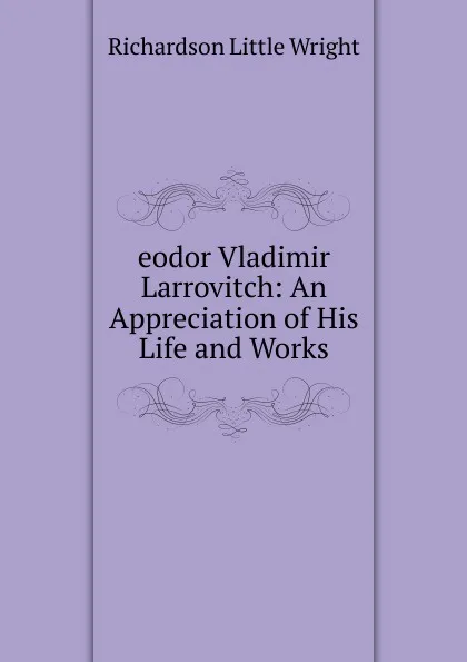 Обложка книги eodor Vladimir Larrovitch: An Appreciation of His Life and Works, Richardson Little Wright