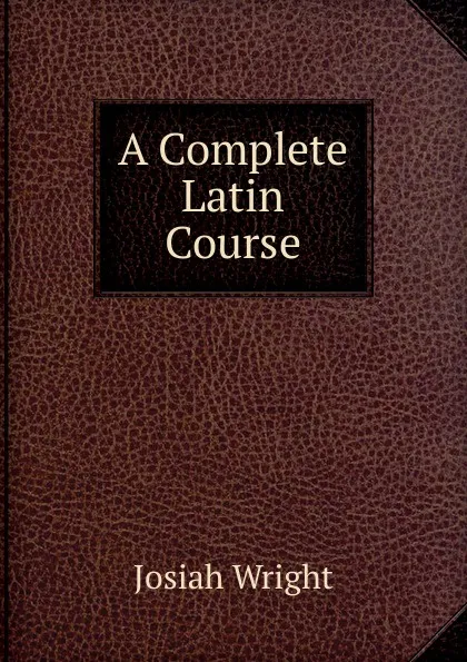 Обложка книги A Complete Latin Course, Josiah Wright