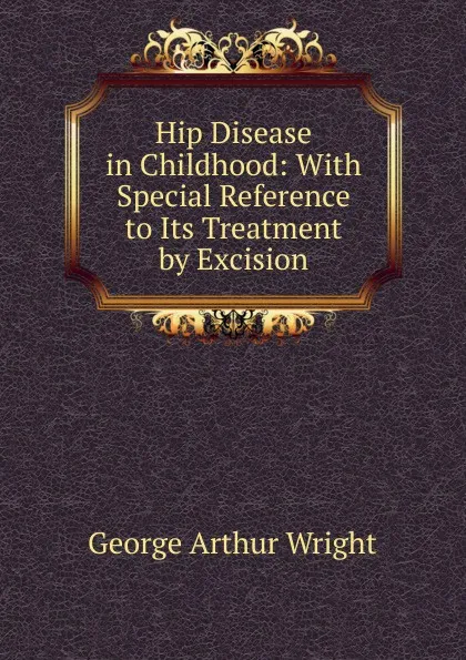 Обложка книги Hip Disease in Childhood: With Special Reference to Its Treatment by Excision, George Arthur Wright