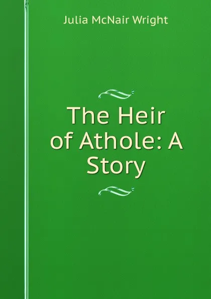 Обложка книги The Heir of Athole: A Story, Julia McNair Wright