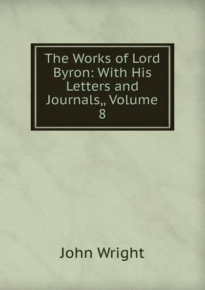 Обложка книги The Works of Lord Byron: With His Letters and Journals,, Volume 8, John Wright