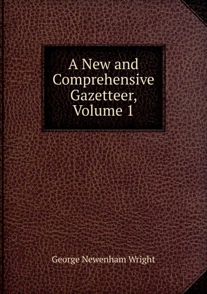 Обложка книги A New and Comprehensive Gazetteer, Volume 1, George Newenham Wright