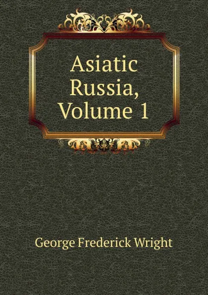 Обложка книги Asiatic Russia, Volume 1, G. Frederick Wright