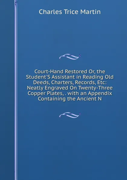 Обложка книги Court-Hand Restored Or, the Student.S Assistant in Reading Old Deeds, Charters, Records, Etc: Neatly Engraved On Twenty-Three Copper Plates, . with an Appendix Containing the Ancient N, Charles Trice Martin