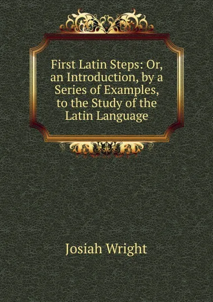 Обложка книги First Latin Steps: Or, an Introduction, by a Series of Examples, to the Study of the Latin Language, Josiah Wright