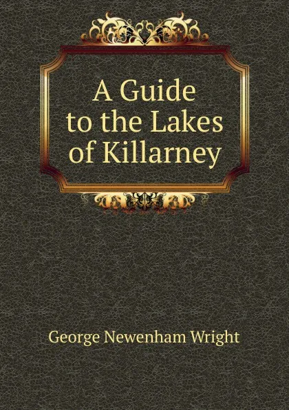 Обложка книги A Guide to the Lakes of Killarney, George Newenham Wright