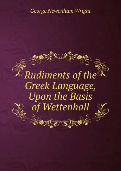 Обложка книги Rudiments of the Greek Language, Upon the Basis of Wettenhall, George Newenham Wright