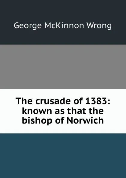 Обложка книги The crusade of 1383: known as that the bishop of Norwich, George McKinnon Wrong