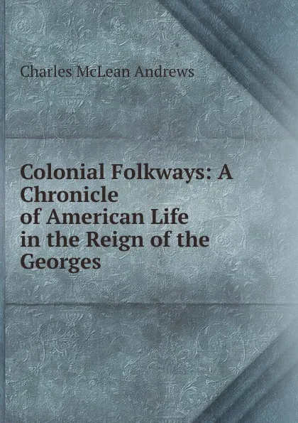 Обложка книги Colonial Folkways: A Chronicle of American Life in the Reign of the Georges, Charles McLean Andrews