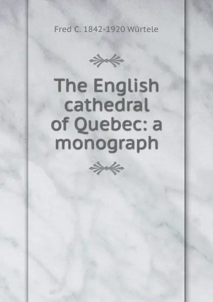 Обложка книги The English cathedral of Quebec: a monograph, Fred C. 1842-1920 Würtele