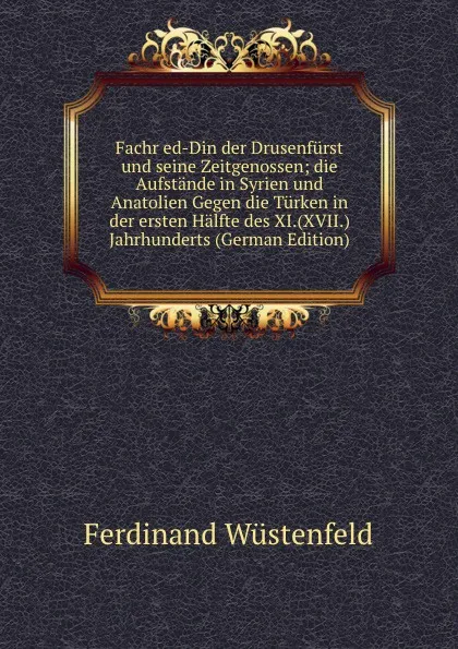 Обложка книги Fachr ed-Din der Drusenfurst und seine Zeitgenossen; die Aufstande in Syrien und Anatolien Gegen die Turken in der ersten Halfte des XI.(XVII.) Jahrhunderts (German Edition), Ferdinand Wüstenfeld