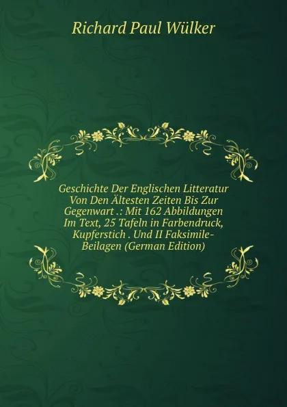 Обложка книги Geschichte Der Englischen Litteratur Von Den Altesten Zeiten Bis Zur Gegenwart .: Mit 162 Abbildungen Im Text, 25 Tafeln in Farbendruck, Kupferstich . Und II Faksimile-Beilagen (German Edition), Richard Paul Wülker