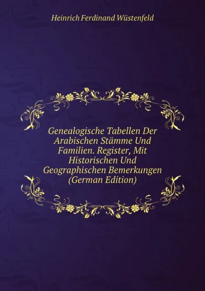 Обложка книги Genealogische Tabellen Der Arabischen Stamme Und Familien. Register, Mit Historischen Und Geographischen Bemerkungen (German Edition), Heinrich Ferdinand Wüstenfeld