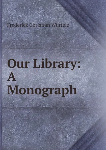 Обложка книги Our Library: A Monograph, Frederick Christian Würtele