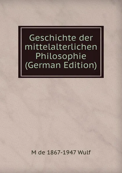 Обложка книги Geschichte der mittelalterlichen Philosophie (German Edition), M de 1867-1947 Wulf