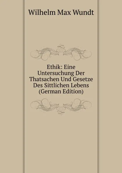 Обложка книги Ethik: Eine Untersuchung Der Thatsachen Und Gesetze Des Sittlichen Lebens (German Edition), Wundt Wilhelm Max