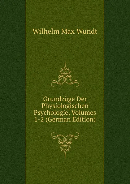 Обложка книги Grundzuge Der Physiologischen Psychologie, Volumes 1-2 (German Edition), Wundt Wilhelm Max