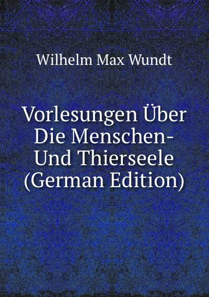 Обложка книги Vorlesungen Uber Die Menschen- Und Thierseele (German Edition), Wundt Wilhelm Max