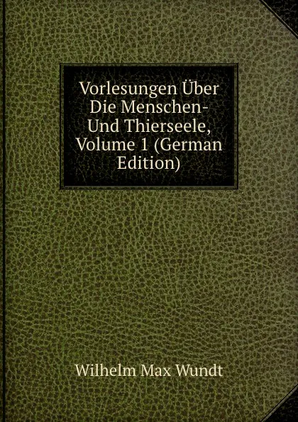 Обложка книги Vorlesungen Uber Die Menschen- Und Thierseele, Volume 1 (German Edition), Wundt Wilhelm Max