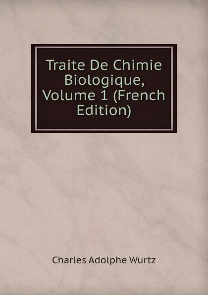 Обложка книги Traite De Chimie Biologique, Volume 1 (French Edition), Charles Adolphe Wurtz