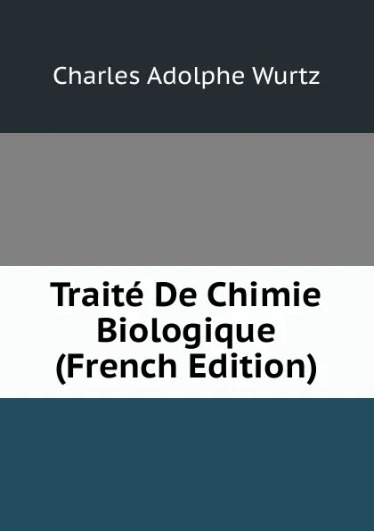 Обложка книги Traite De Chimie Biologique (French Edition), Charles Adolphe Wurtz