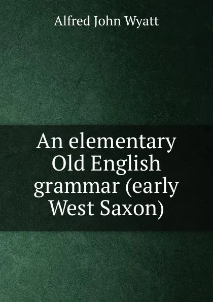 Обложка книги An elementary Old English grammar (early West Saxon), Alfred John Wyatt