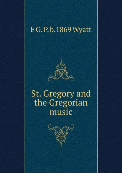 Обложка книги St. Gregory and the Gregorian music, E G. P. b.1869 Wyatt