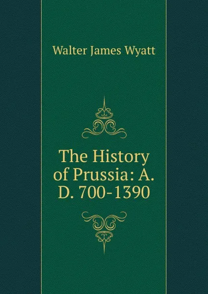 Обложка книги The History of Prussia: A.D. 700-1390, Walter James Wyatt