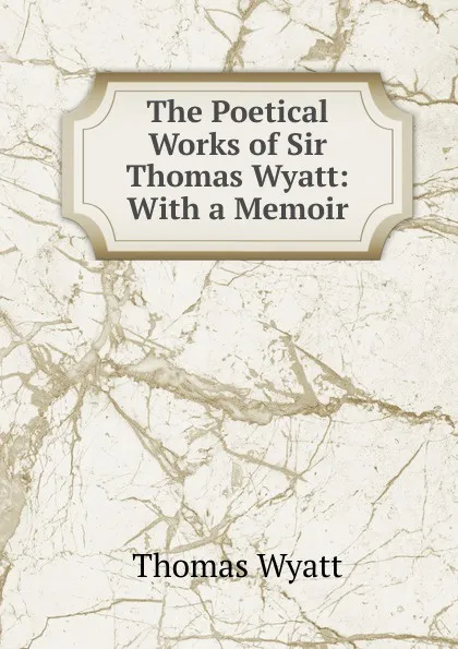 Обложка книги The Poetical Works of Sir Thomas Wyatt: With a Memoir, Thomas Wyatt