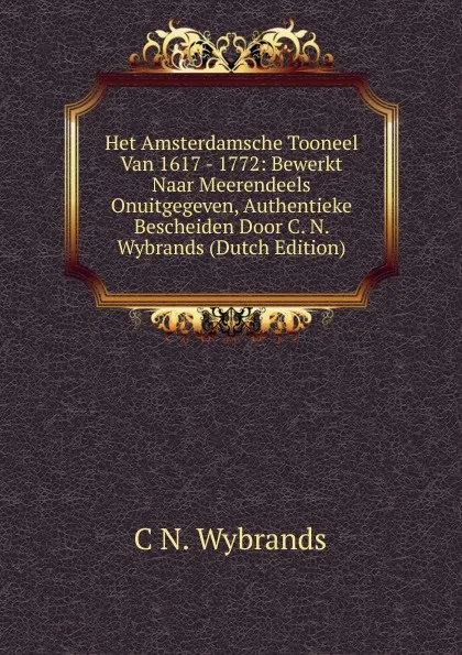 Обложка книги Het Amsterdamsche Tooneel Van 1617 - 1772: Bewerkt Naar Meerendeels Onuitgegeven, Authentieke Bescheiden Door C. N. Wybrands (Dutch Edition), C N. Wybrands