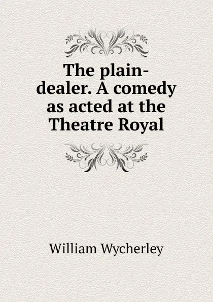 Обложка книги The plain-dealer. A comedy as acted at the Theatre Royal, William Wycherley