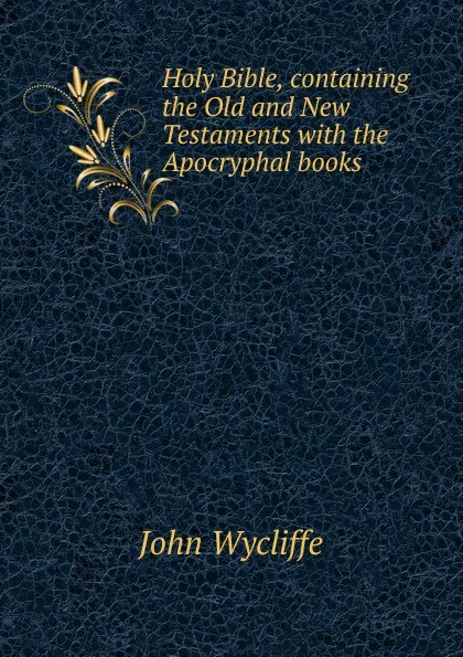 Обложка книги Holy Bible, containing the Old and New Testaments with the Apocryphal books, Wycliffe John